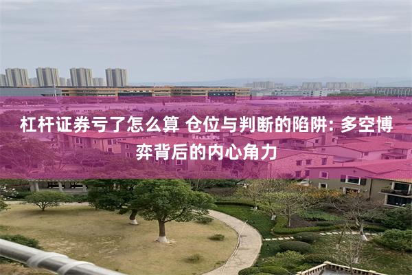 杠杆证券亏了怎么算 仓位与判断的陷阱: 多空博弈背后的内心角力
