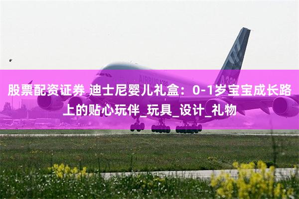 股票配资证券 迪士尼婴儿礼盒：0-1岁宝宝成长路上的贴心玩伴_玩具_设计_礼物