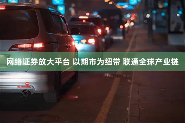 网络证劵放大平台 以期市为纽带 联通全球产业链