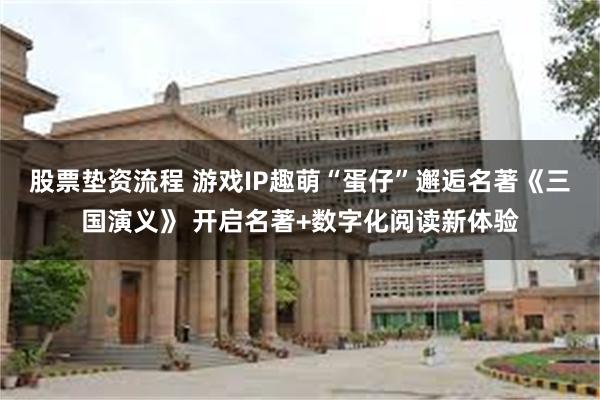 股票垫资流程 游戏IP趣萌“蛋仔”邂逅名著《三国演义》 开启名著+数字化阅读新体验