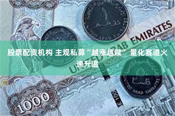股票配资机构 主观私募“越涨越赎” 量化赛道火速升温