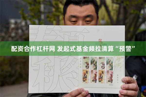 配资合作杠杆网 发起式基金频拉清算“预警”