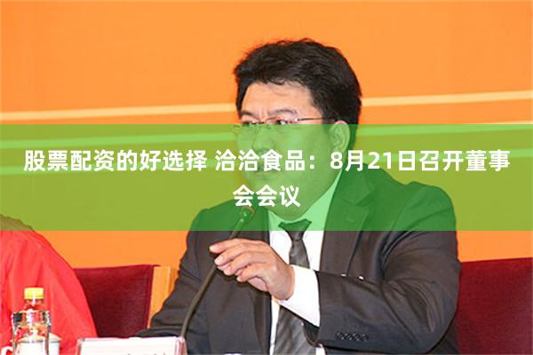 股票配资的好选择 洽洽食品：8月21日召开董事会会议
