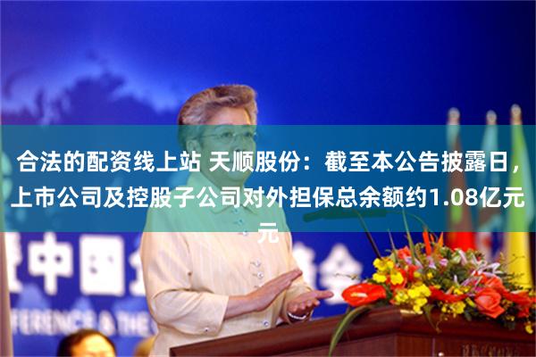 合法的配资线上站 天顺股份：截至本公告披露日，上市公司及控股子公司对外担保总余额约1.08亿元