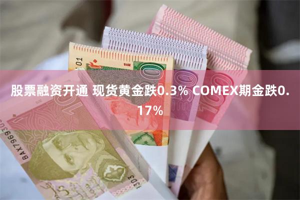 股票融资开通 现货黄金跌0.3% COMEX期金跌0.17%