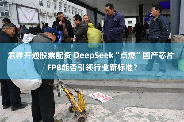怎样开通股票配资 DeepSeek“点燃”国产芯片 FP8能否引领行业新标准?