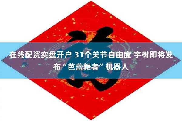在线配资实盘开户 31个关节自由度 宇树即将发布“芭蕾舞者”机器人