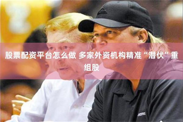 股票配资平台怎么做 多家外资机构精准“潜伏”重组股