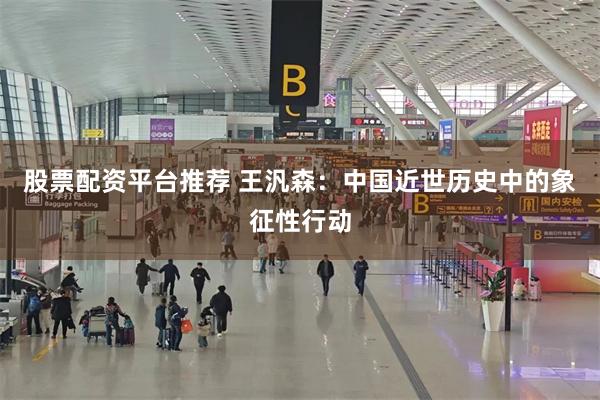 股票配资平台推荐 王汎森：中国近世历史中的象征性行动