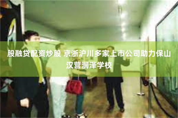 股融贷配资炒股 京浙沪川多家上市公司助力保山汉营润泽学校