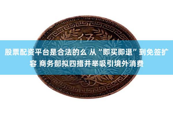 股票配资平台是合法的么 从“即买即退”到免签扩容 商务部拟四措并举吸引境外消费