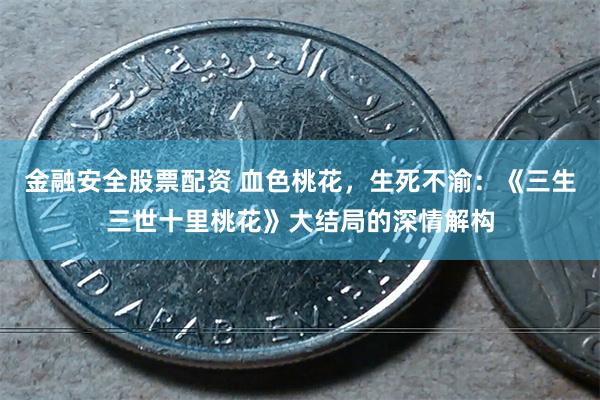 金融安全股票配资 血色桃花，生死不渝：《三生三世十里桃花》大结局的深情解构